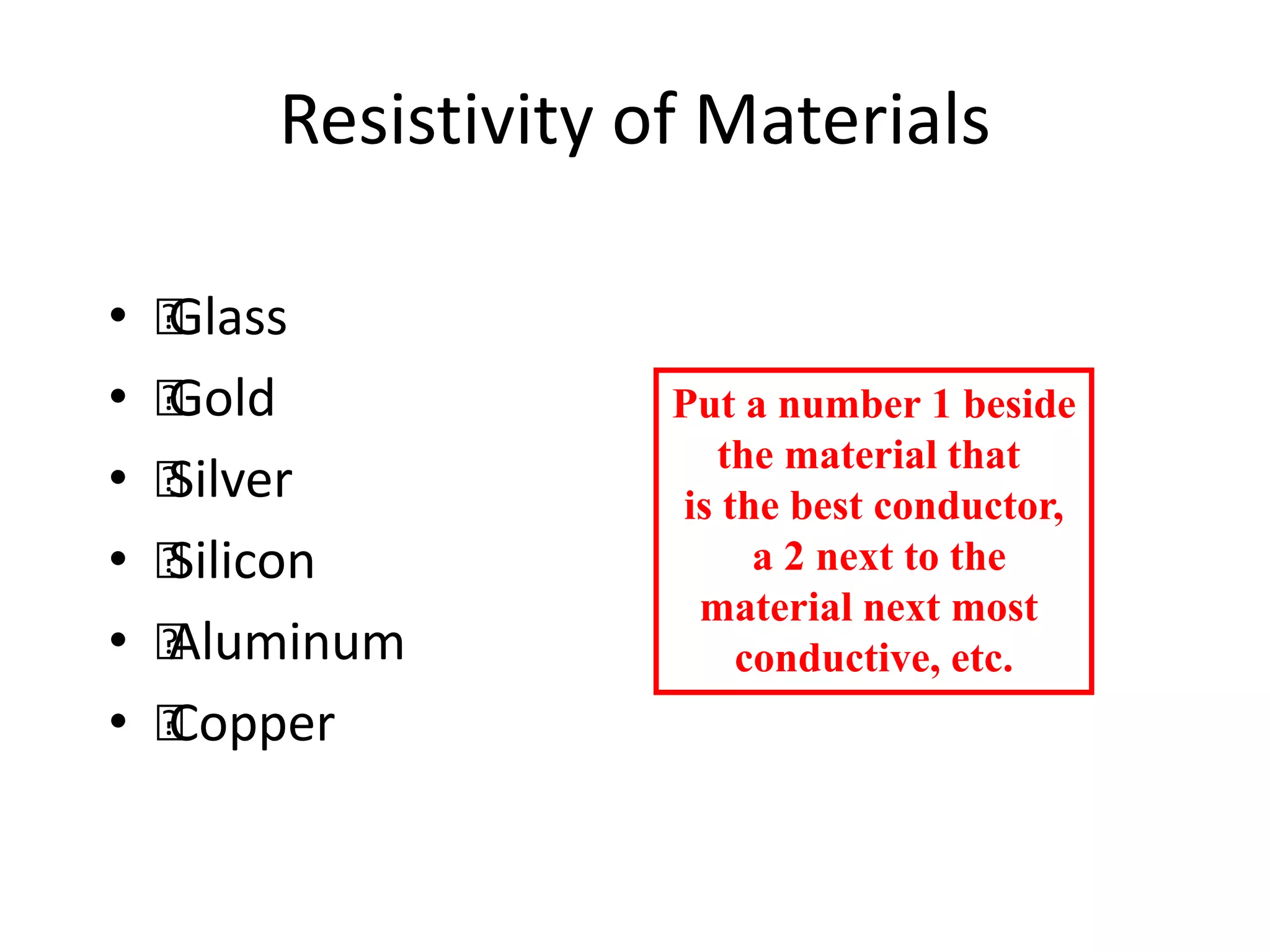 Resistivity of Materials
• 
Glass
• 
Gold
• 
Silver
• 
Silicon
• 
Aluminum
• 
Copper
Put a number 1 beside
the material that
is the best conductor,
a 2 next to the
material next most
conductive, etc.
 