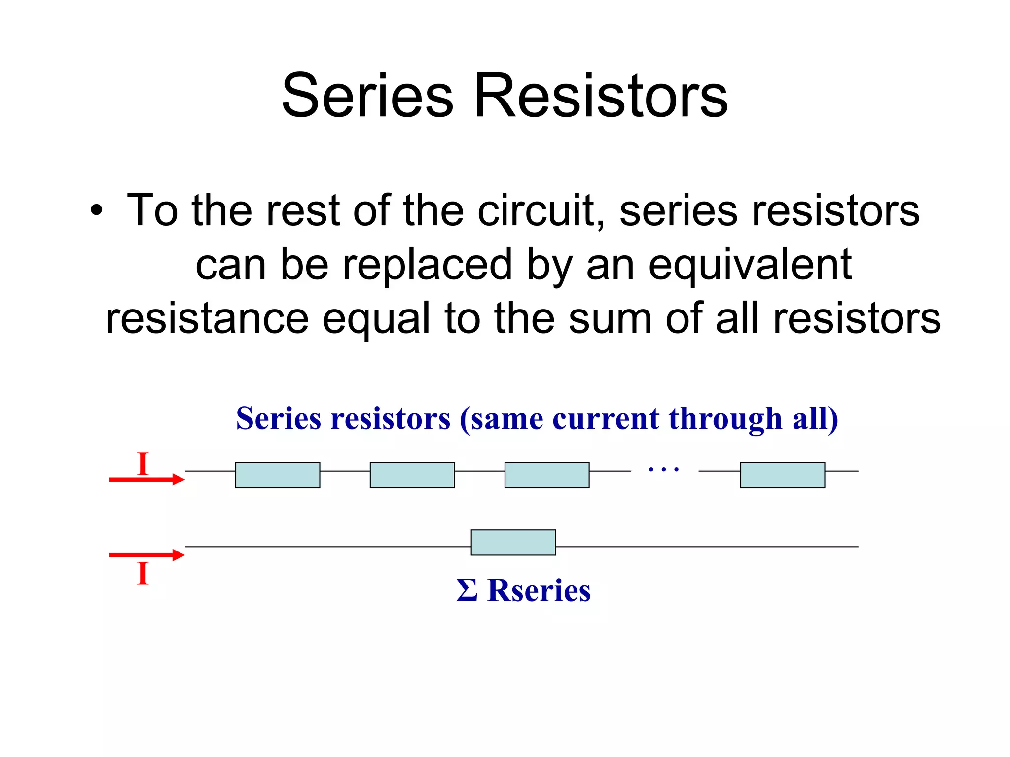 Series Resistors
• To the rest of the circuit, series resistors
can be replaced by an equivalent
resistance equal to the sum of all resistors
. . .
Σ Rseries
Series resistors (same current through all)
I
I
 