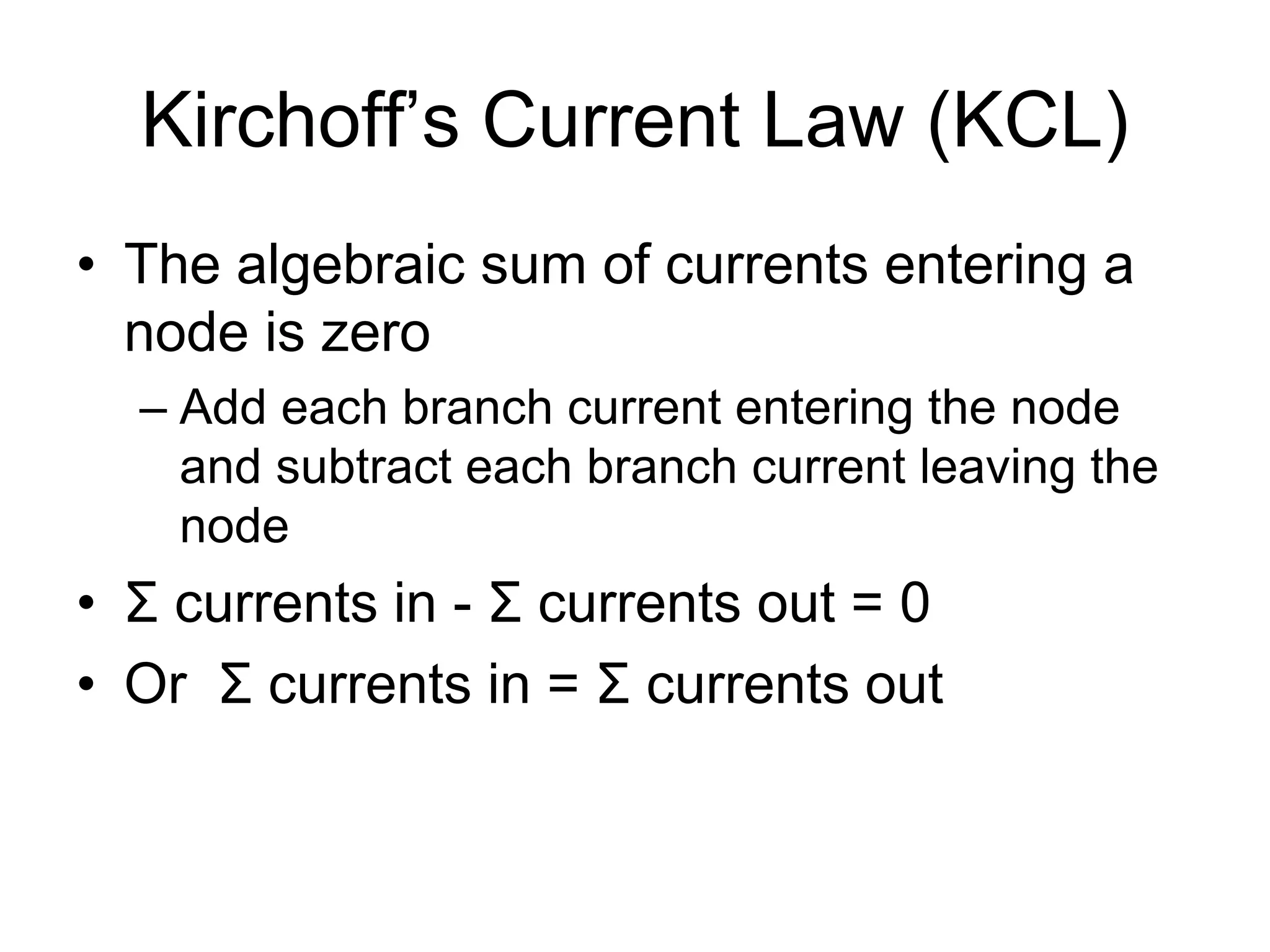 Kirchoff’s Current Law (KCL)
• The algebraic sum of currents entering a
node is zero
– Add each branch current entering the node
and subtract each branch current leaving the
node
• Σ currents in - Σ currents out = 0
• Or Σ currents in = Σ currents out
 
