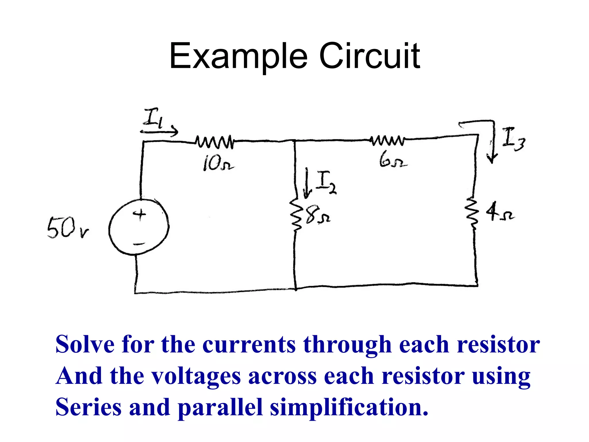 Example Circuit
Solve for the currents through each resistor
And the voltages across each resistor using
Series and parallel simplification.
 