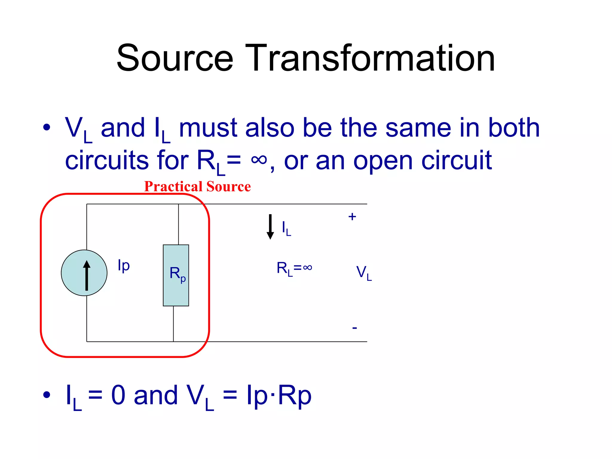 Source Transformation
• VL and IL must also be the same in both
circuits for RL= ∞, or an open circuit
• IL = 0 and VL = Ip·Rp
Ip
Rp
RL=∞
+
VL
-
IL
Practical Source
 
