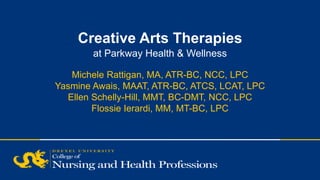 SECTION TITLE | 2
Creative Arts Therapies
at Parkway Health & Wellness
Michele Rattigan, MA, ATR-BC, NCC, LPC
Yasmine Awais, MAAT, ATR-BC, ATCS, LCAT, LPC
Ellen Schelly-Hill, MMT, BC-DMT, NCC, LPC
Flossie Ierardi, MM, MT-BC, LPC
 