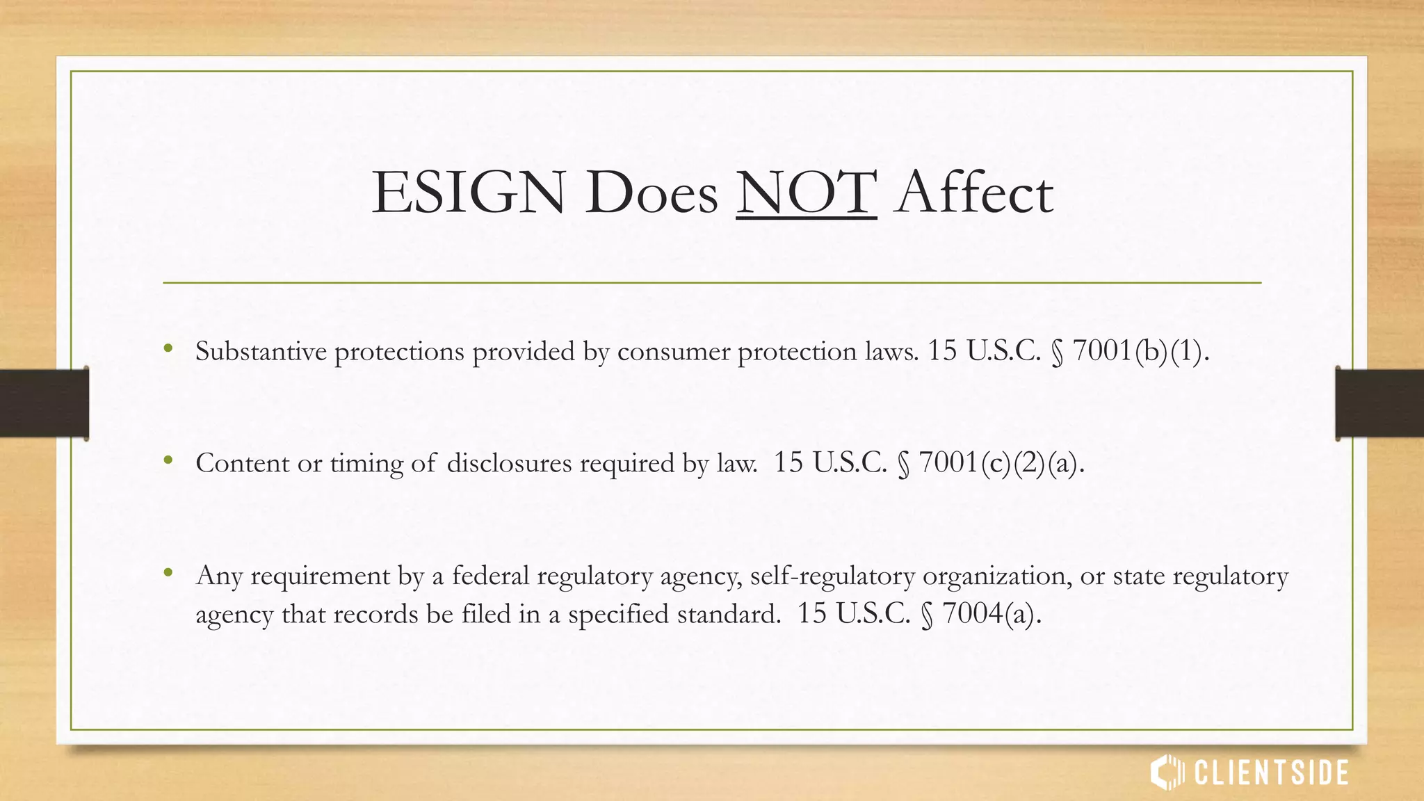 ESIGN Act General Principles
• 3. A contract relating to any transaction (in or affecting Interstate Commerce or
Foreign Commerce) may NOT be denied legal effect, validity, or enforceability
solely because:
• An electronic signature or electronic record was used in its formation.
15 U.S.C. § 7001(a)(2).
 