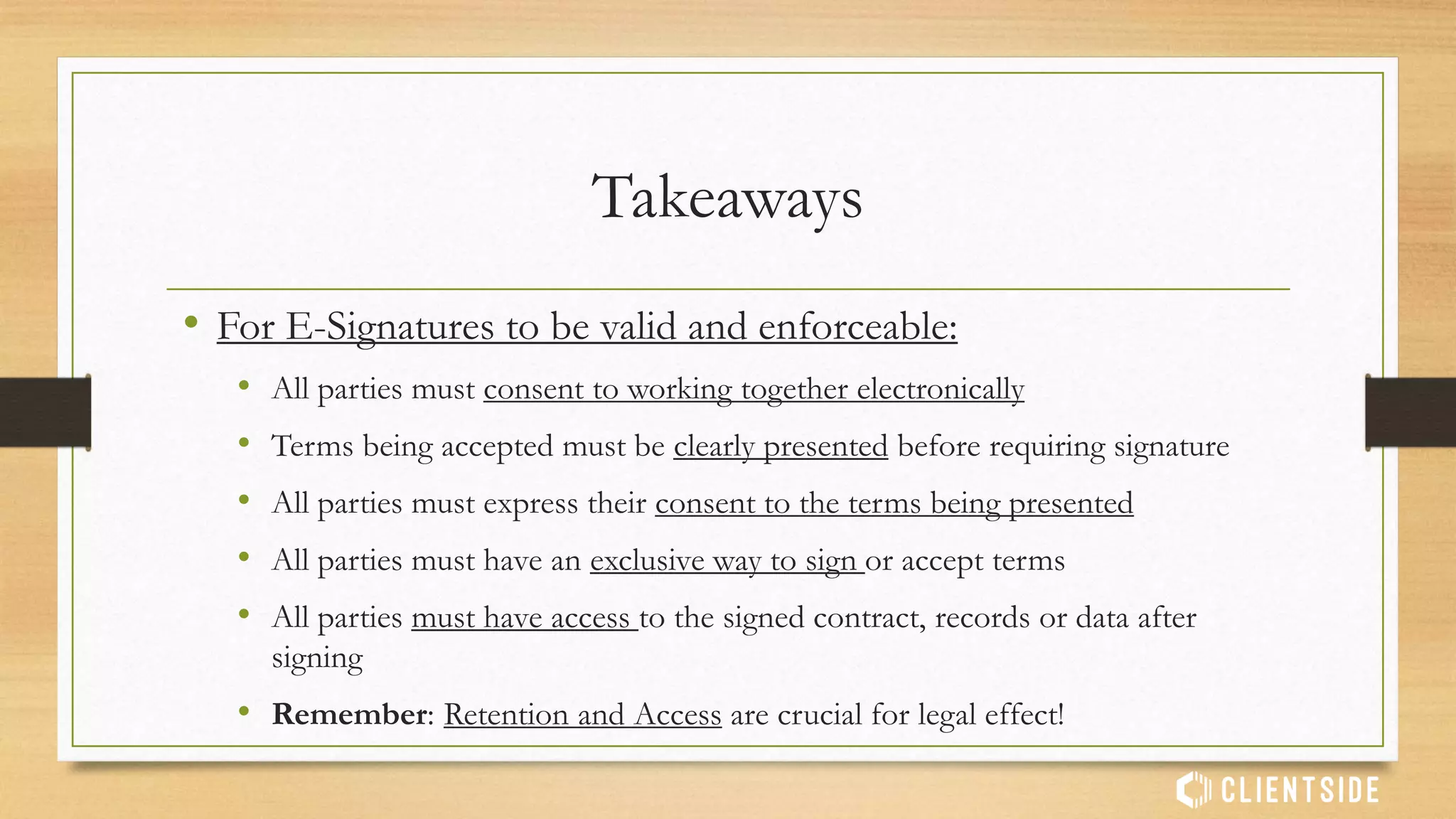 Best Practices
• Best Practices for Using E-Signatures:
• Implement a way to authenticate the signing parties
• Provide a secure method for each signer to access and sign documents
• Have a record or audit trail of the signing process
• Utilize a system that will prevent document tampering
• Use a secure storage and retrieval method that can be proven
 