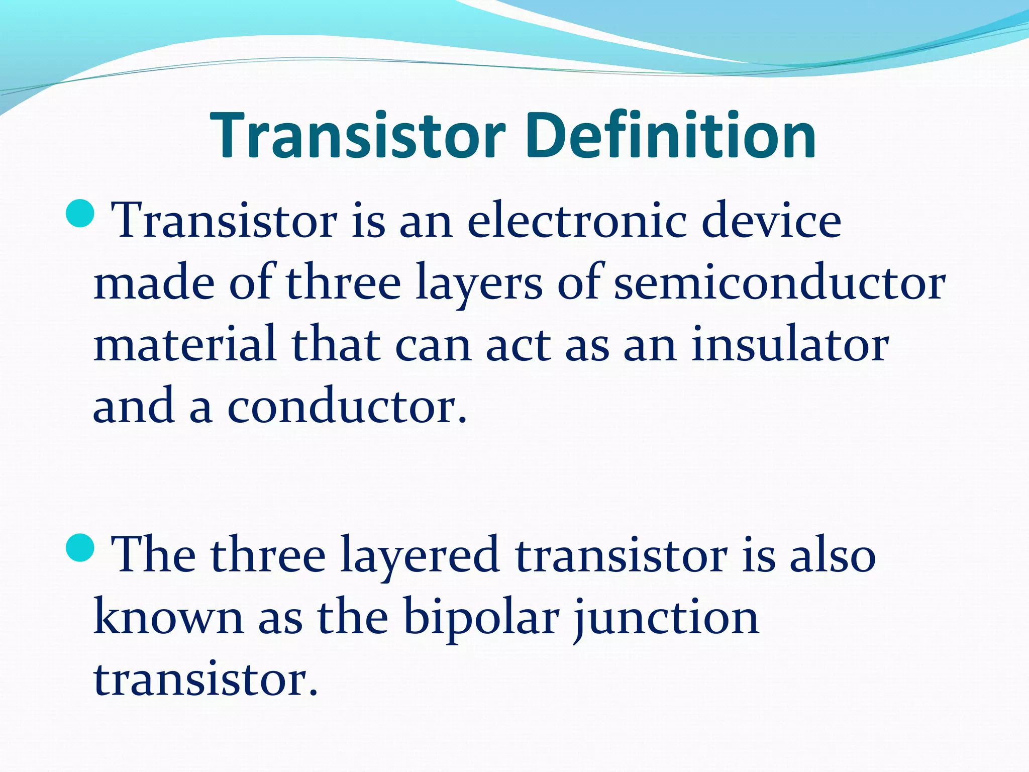 Transistor Definition
Transistor is an electronic device
made of three layers of semiconductor
material that can act as an insulator
and a conductor.
The three layered transistor is also
known as the bipolar junction
transistor.
 