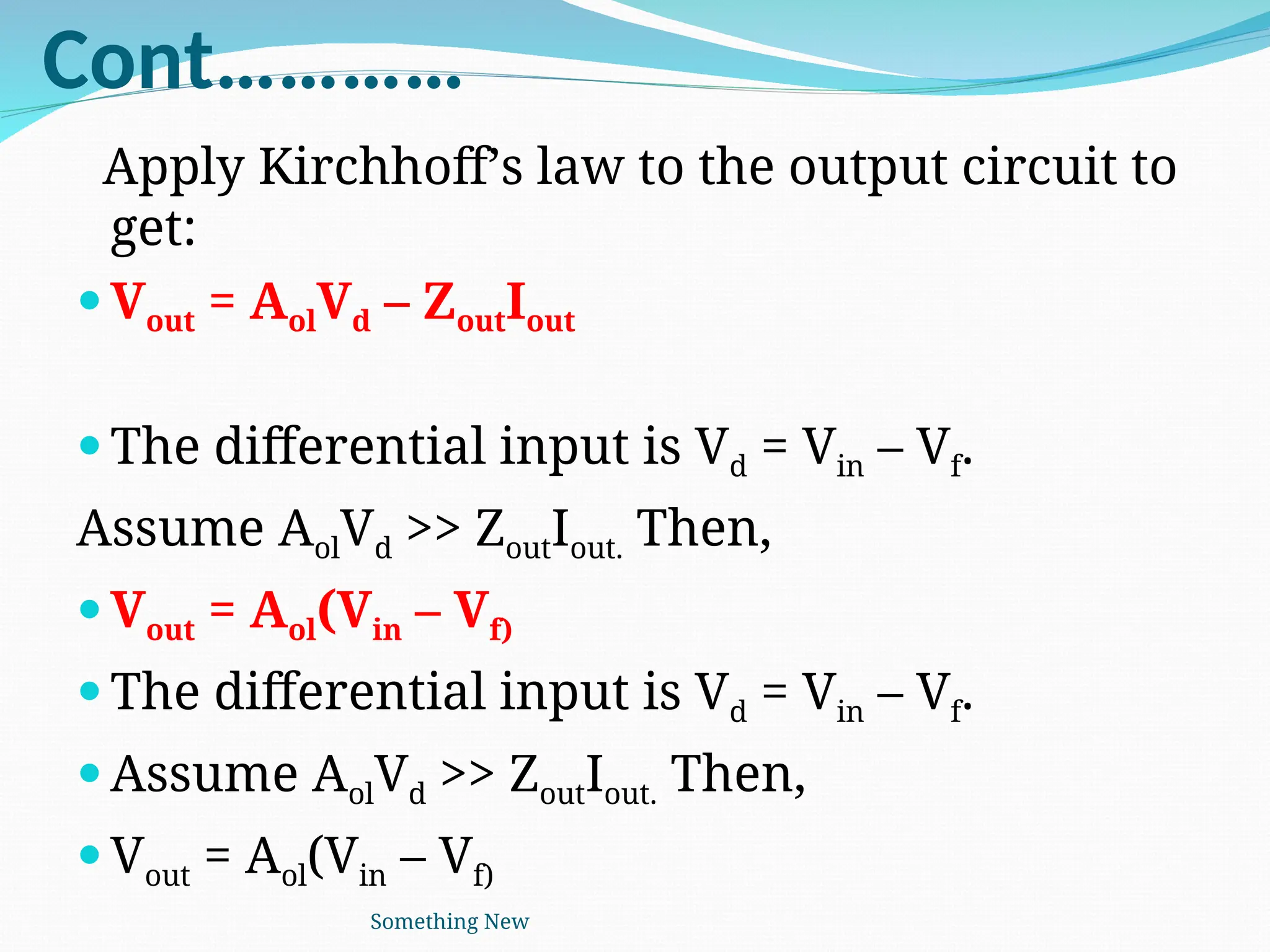 Cont…………
Apply Kirchhoff’s law to the output circuit to
get:
 Vout = AolVd – ZoutIout
 The differential input is Vd = Vin – Vf.
Assume AolVd >> ZoutIout. Then,
 Vout = Aol(Vin – Vf)
 The differential input is Vd = Vin – Vf.
 Assume AolVd >> ZoutIout. Then,
 Vout = Aol(Vin – Vf)
Something New
 