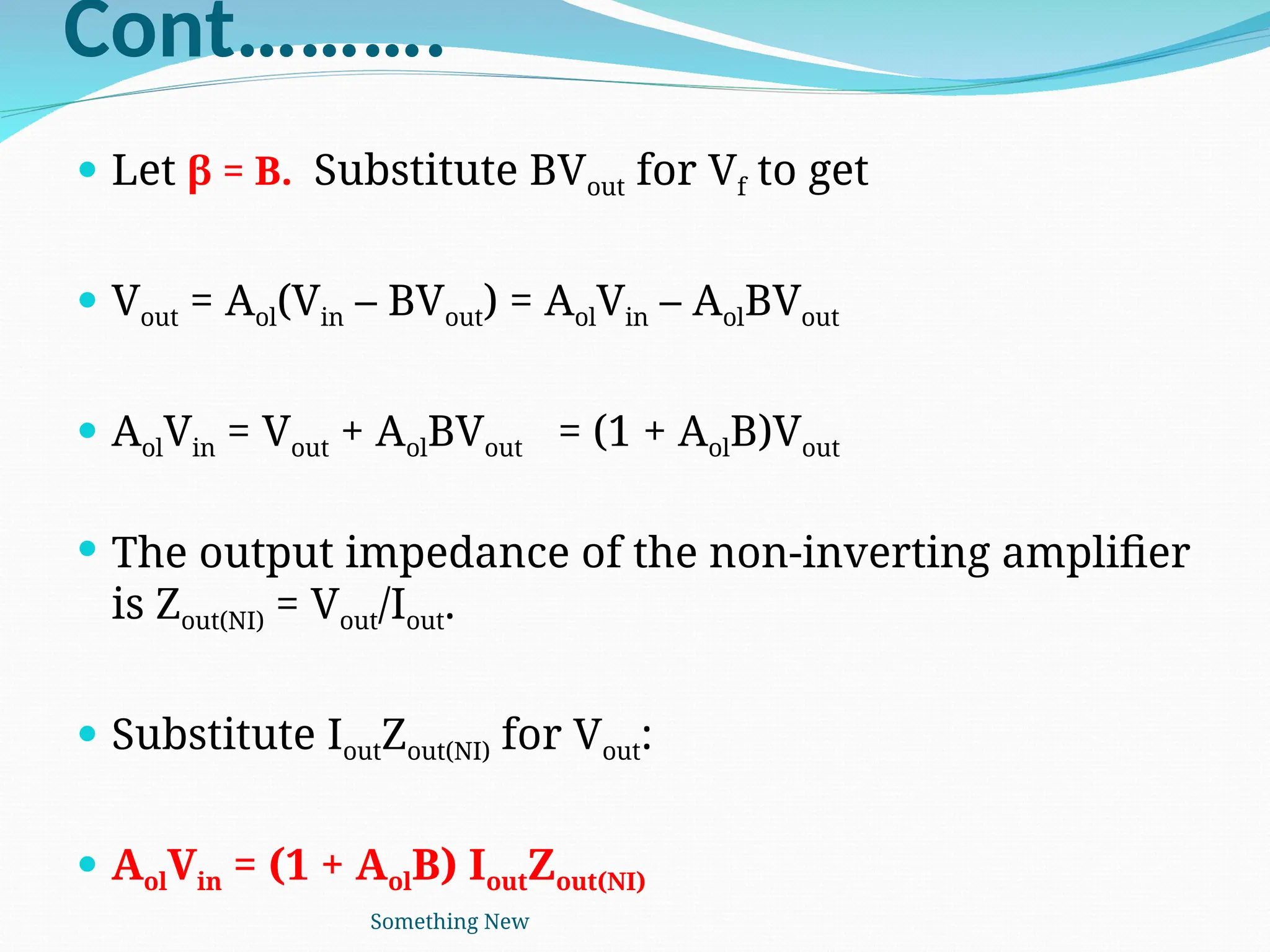 Cont……….
 Let β = B. Substitute BVout­for Vf to get
 Vout = Aol(Vin – BVout) = AolVin – AolBVout
 AolVin = Vout + AolBVout = (1 + AolB)Vout
 The output impedance of the non-inverting amplifier
is Zout(NI) = Vout/Iout.
 Substitute IoutZout(NI) for Vout:
 AolVin = (1 + AolB) IoutZout(NI)
Something New
 