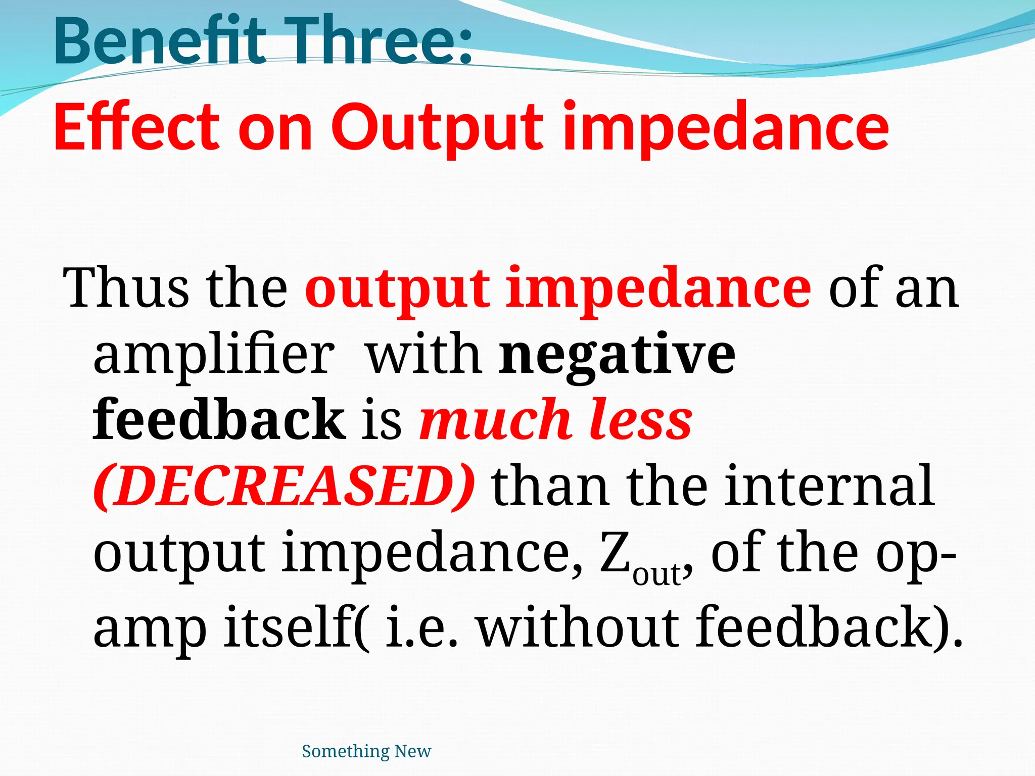 Benefit Three:
Effect on Output impedance
Thus the output impedance of an
amplifier with negative
feedback is much less
(DECREASED) than the internal
output impedance, Zout, of the op-
amp itself( i.e. without feedback).
Something New
 