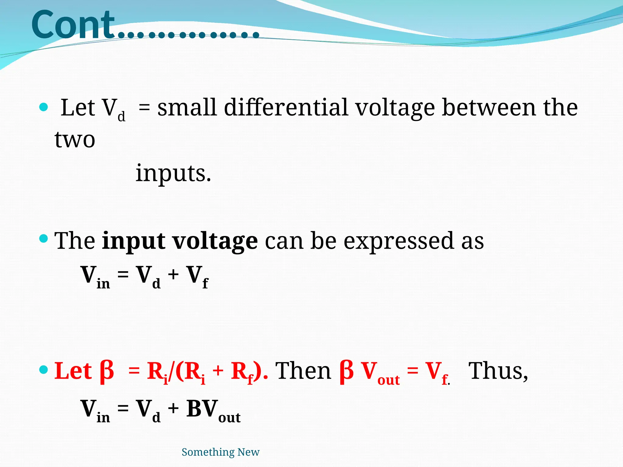 Cont…………..
 Let Vd = small differential voltage between the
two
inputs.
 The input voltage can be expressed as
Vin = Vd + Vf
 Let β = Ri/(Ri + Rf). Then β Vout = Vf. Thus,
Vin = Vd + BVout
Something New
 