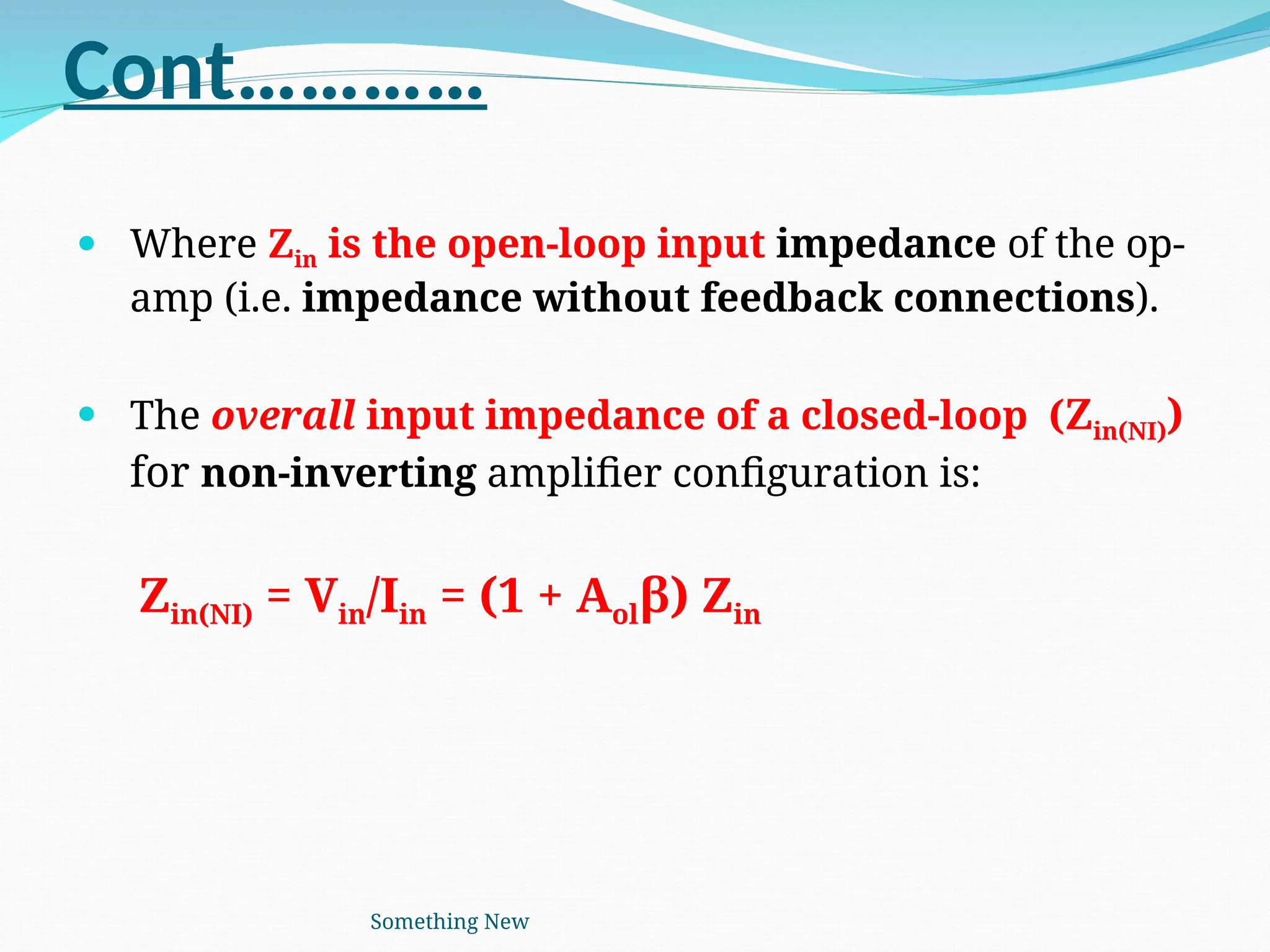 Cont…………
 Where Zin is the open-loop input impedance of the op-
amp (i.e. impedance without feedback connections).
 The overall input impedance of a closed-loop (Zin(NI))
for non-inverting amplifier configuration is:
Zin(NI) = Vin/Iin = (1 + Aolβ) Zin
Something New
 