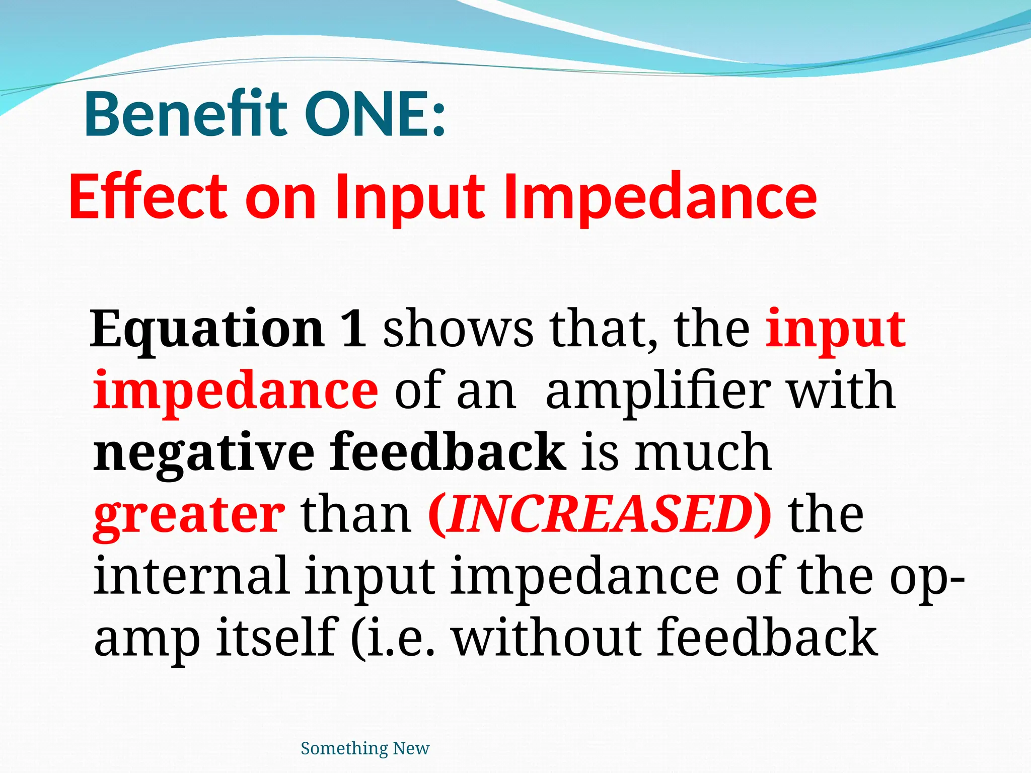 Benefit ONE:
Effect on Input Impedance
Equation 1 shows that, the input
impedance of an amplifier with
negative feedback is much
greater than (INCREASED) the
internal input impedance of the op-
amp itself (i.e. without feedback
Something New
 