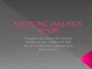 Electronic Simulation Report Prepared by : Adam bin Aliman Matrik number : 09AEM10F1003 Advance diploma engineering in Mechatronic 