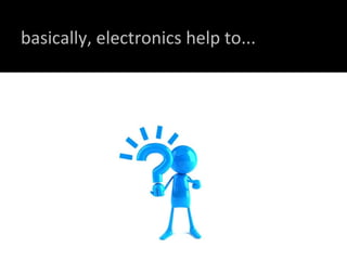 basically, electronics help to... 