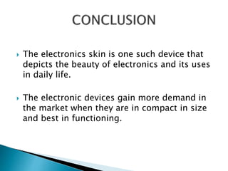  The electronics skin is one such device that
depicts the beauty of electronics and its uses
in daily life.
 The electronic devices gain more demand in
the market when they are in compact in size
and best in functioning.
 