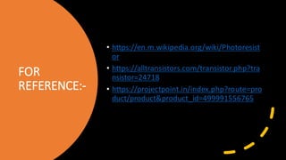 FOR
REFERENCE:-
• https://en.m.wikipedia.org/wiki/Photoresist
or
• https://alltransistors.com/transistor.php?tra
nsistor=24718
• https://projectpoint.in/index.php?route=pro
duct/product&product_id=499991556765
 