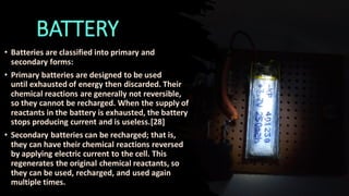BATTERY
• Batteries are classified into primary and
secondary forms:
• Primary batteries are designed to be used
until exh...