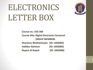 ELECTRONICS
LETTER BOX
Course no.: EEE-366
Course title: Digital Electronics Sessional
GROUP MEMBERS
Shantanu Bhattacharjee [ID: 1602002]
Habibur Rahman [ID: 1602004]
Nayem Al Kayed [ID: 1602008]
1
 