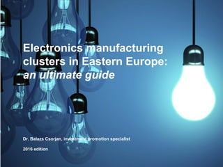 Electronics manufacturing
clusters in Eastern Europe:
an ultimate guide
Dr. Balazs Csorjan, investment promotion specialist
2016 edition
 