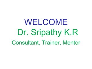WELCOME
Dr. Sripathy K.R
Consultant, Trainer, Mentor
 