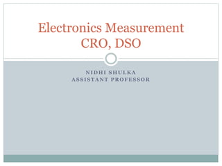 N I D H I S H U L K A
A S S I S T A N T P R O F E S S O R
Electronics Measurement
CRO, DSO
 
