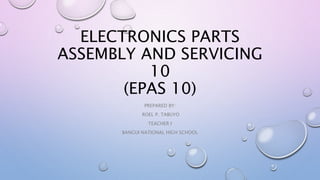 ELECTRONICS PARTS
ASSEMBLY AND SERVICING
10
(EPAS 10)
PREPARED BY:
ROEL P. TABUYO
TEACHER I
BANGUI NATIONAL HIGH SCHOOL
 