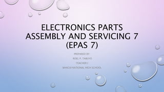ELECTRONICS PARTS
ASSEMBLY AND SERVICING 7
(EPAS 7)
PREPARED BY:
ROEL P. TABUYO
TEACHER I
BANGUI NATIONAL HIGH SCHOOL
 