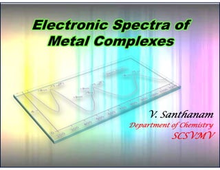 Electronic Spectra ofElectronic Spectra of
Metal ComplexesMetal Complexes
V. Santhanam
Department of Chemistry
SCSVMV
 