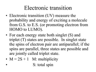 Electronic transition
• Electronic transition (UV) measure the
probability and energy of exciting a molecule
from G.S. to ...