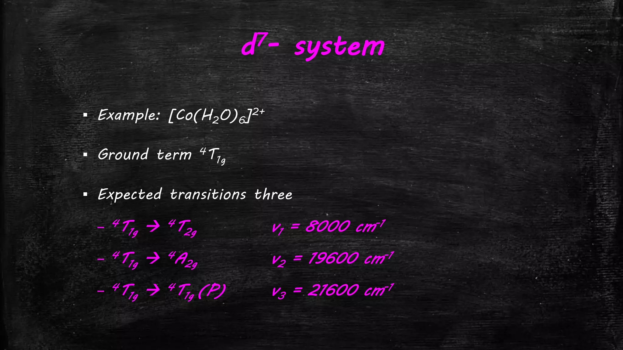 d7- system
▪ Example: [Co(H2O)6]2+
▪ Ground term 4T1g
▪ Expected transitions three
– 4T1g  4T2g v1 = 8000 cm-1
– 4T1g  4A2g v2 = 19600 cm-1
– 4T1g  4T1g (P) v3 = 21600 cm-1
 