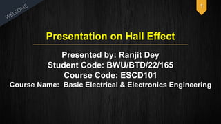 Presentation on Hall Effect
Presented by: Ranjit Dey
Student Code: BWU/BTD/22/165
Course Code: ESCD101
Course Name: Basic Electrical & Electronics Engineering
1
 