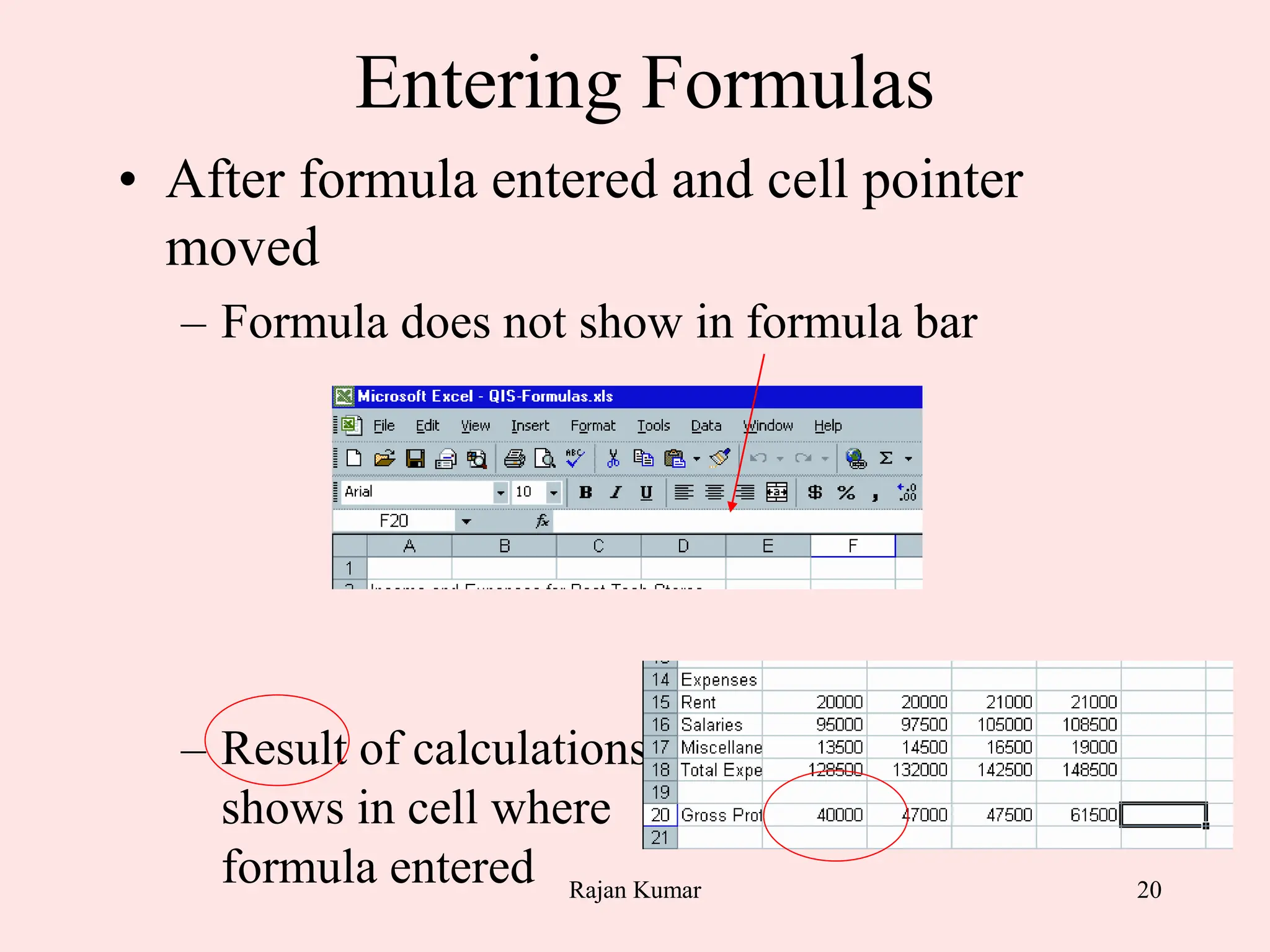 20
Entering Formulas
• After formula entered and cell pointer
moved
– Formula does not show in formula bar
– Result of calculations
shows in cell where
formula entered Rajan Kumar
 