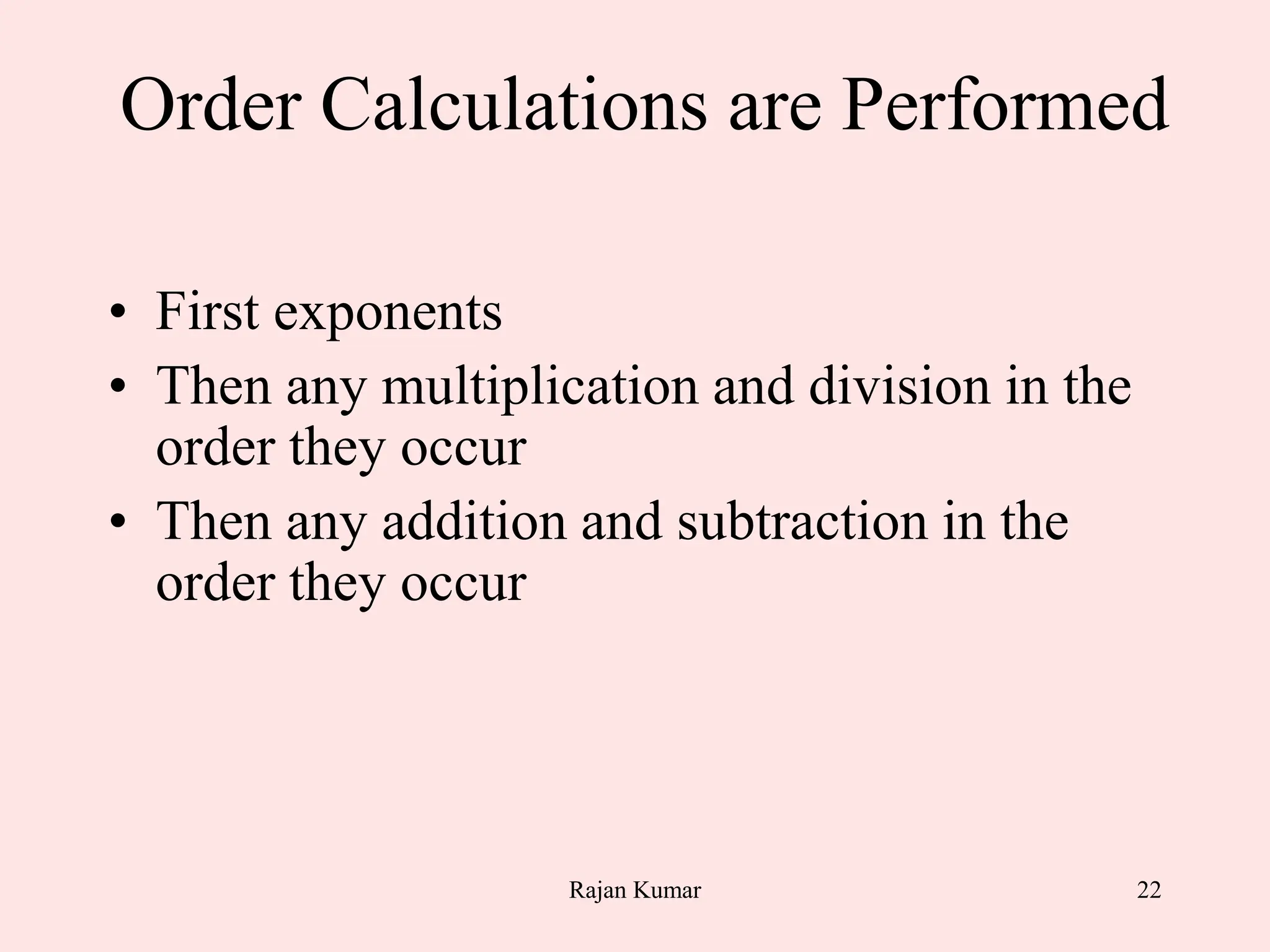 22
Order Calculations are Performed
• First exponents
• Then any multiplication and division in the
order they occur
• Then any addition and subtraction in the
order they occur
Rajan Kumar
 