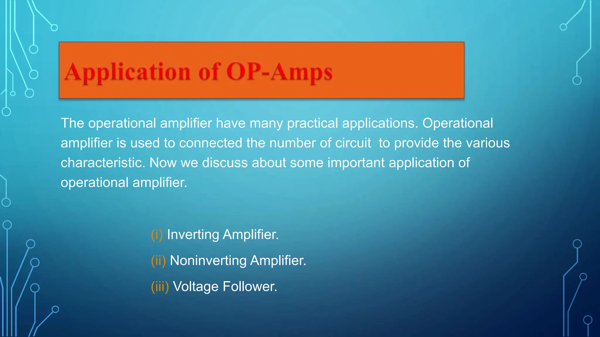 The operational amplifier have many practical applications. Operational
amplifier is used to connected the number of circuit to provide the various
characteristic. Now we discuss about some important application of
operational amplifier.
(i) Inverting Amplifier.
(ii) Noninverting Amplifier.
(iii) Voltage Follower.
 