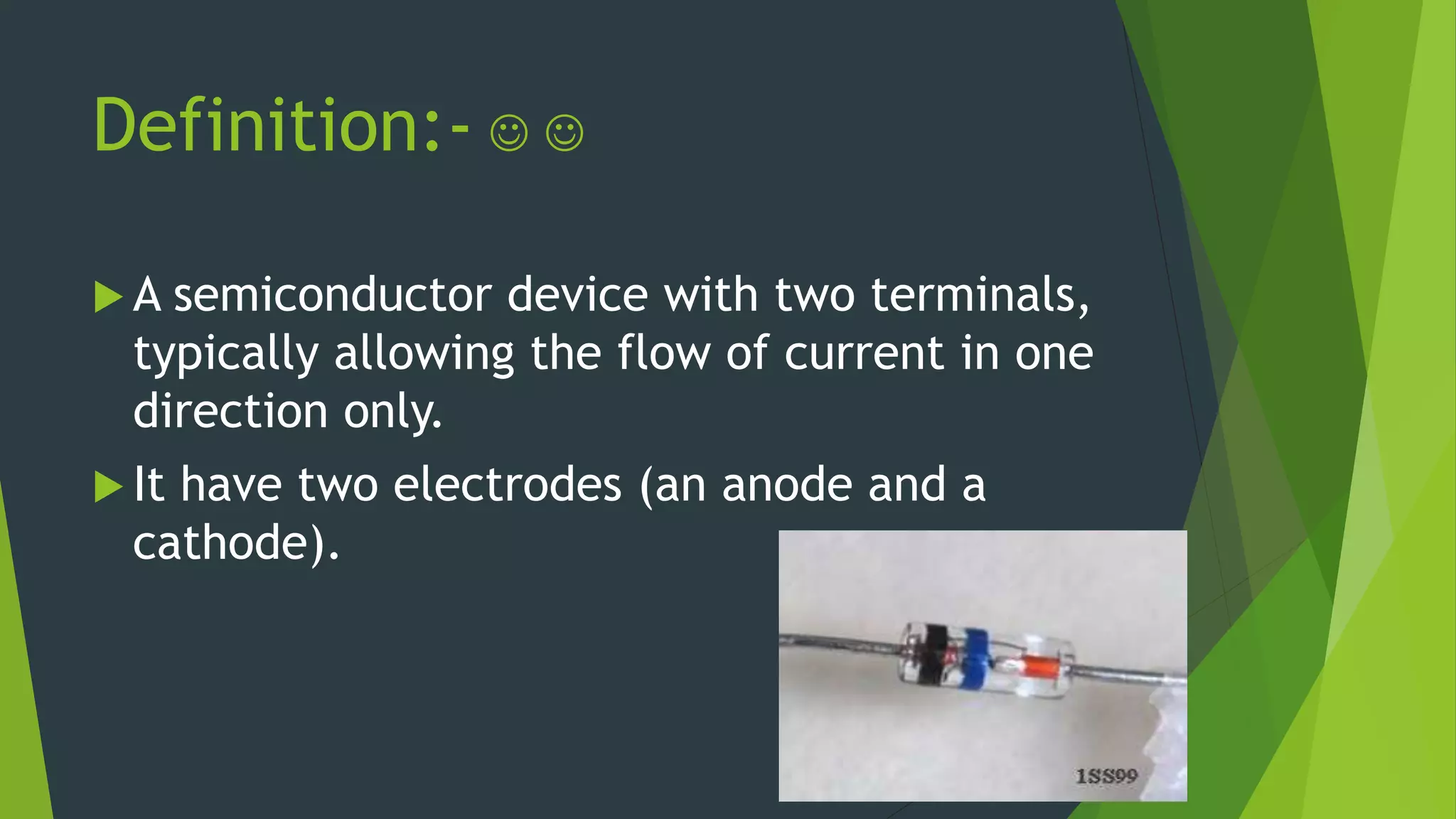 Definition:-  
 A semiconductor device with two terminals,
typically allowing the flow of current in one
direction only.
 It have two electrodes (an anode and a
cathode).
 