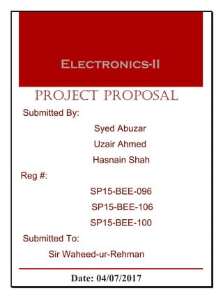 Electronics-II
Project Proposal
Submitted By:
Syed Abuzar
Uzair Ahmed
Hasnain Shah
Reg #:
SP15-BEE-096
SP15-BEE-106
SP15-BEE-100
Submitted To:
Sir Waheed-ur-Rehman
Date: 04/07/2017
 