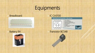 Equipments
 Breadboard
 Battery 9V
 IC CA3130
 Transistor BC548
 