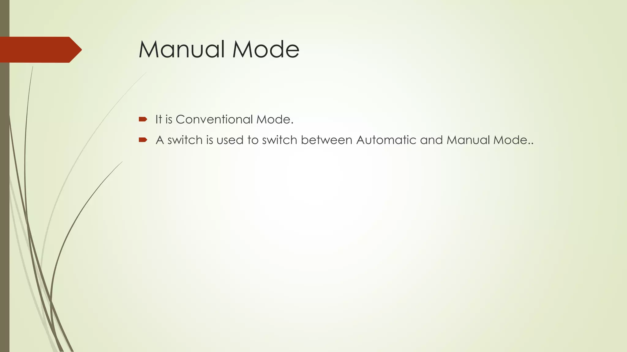 Manual Mode 
 It is Conventional Mode. 
 A switch is used to switch between Automatic and Manual Mode.. 
 