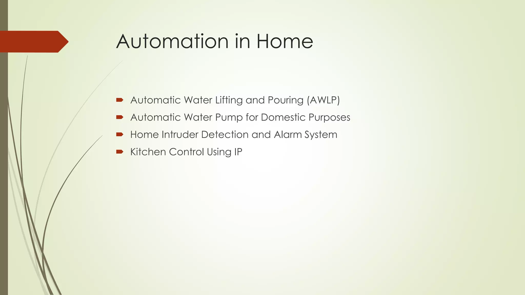 Automation in Home 
 Automatic Water Lifting and Pouring (AWLP) 
 Automatic Water Pump for Domestic Purposes 
 Home Intruder Detection and Alarm System 
 Kitchen Control Using IP 
 