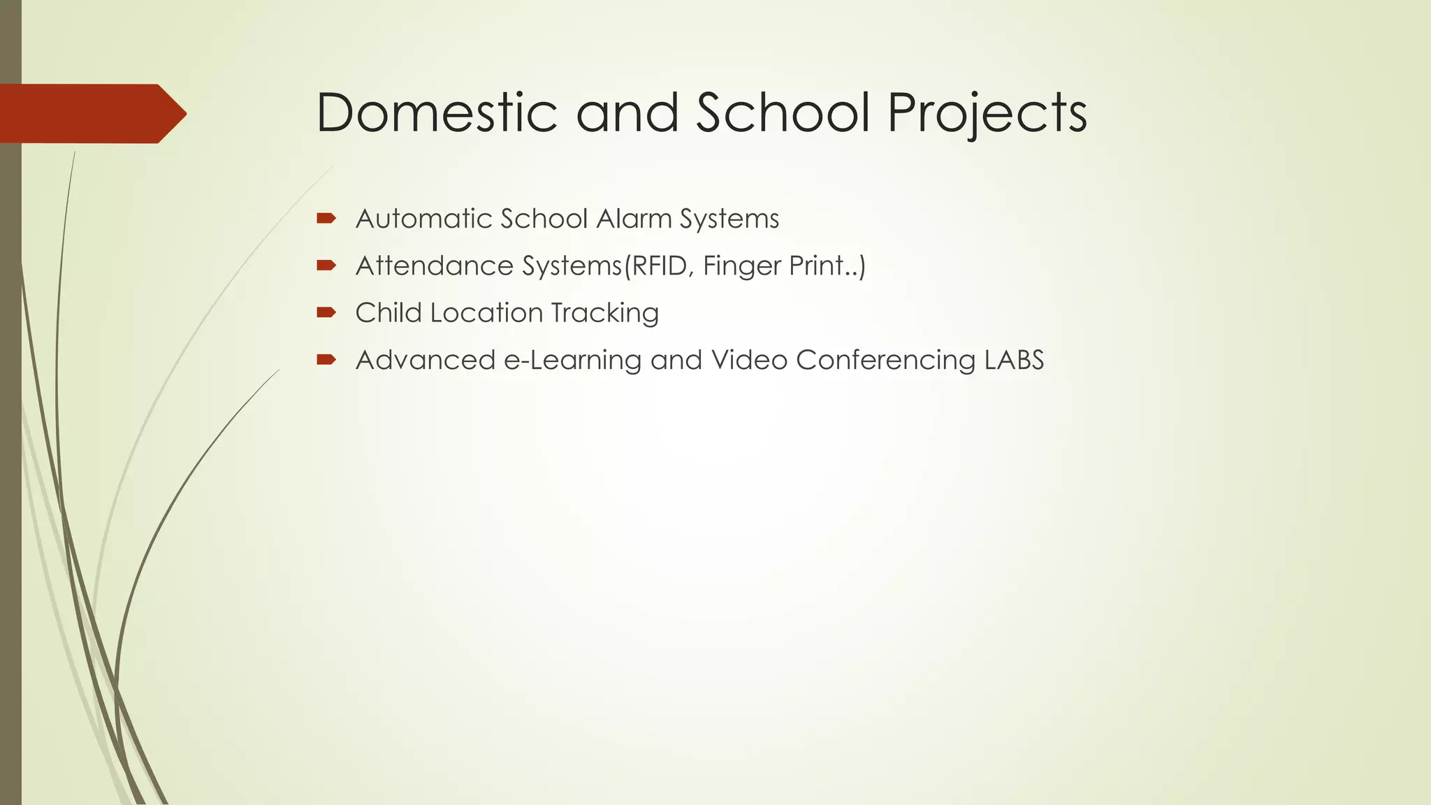Domestic and School Projects 
 Automatic School Alarm Systems 
 Attendance Systems(RFID, Finger Print..) 
 Child Location Tracking 
 Advanced e-Learning and Video Conferencing LABS 
 