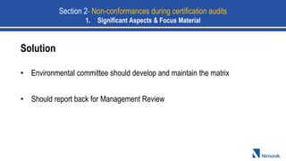Solution
• Environmental committee should develop and maintain the matrix
• Should report back for Management Review
Section 2- Non-conformances during certification audits
1. Significant Aspects & Focus Material
 