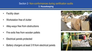 • Facility clean
• Workstation free of clutter
• Alley-ways free from obstructions
• Fire exits free from wooden pallets
• Electrical panels protected
• Battery chargers at least 3 ft from electrical panels
Section 2- Non-conformances during certification audits
3. Housekeeping
 