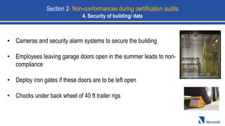 • Cameras and security alarm systems to secure the building
• Employees leaving garage doors open in the summer leads to non-
compliance
• Deploy iron gates if these doors are to be left open
• Chocks under back wheel of 40 ft trailer rigs
Section 2- Non-conformances during certification audits
4. Security of building/ data
 