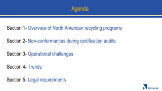 Section 1- Overview of North American recycling programs
Section 2- Non-conformances during certification audits
Section 3- Operational challenges
Section 4- Trends
Section 5- Legal requirements
Agenda
 
