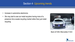 • Increase in automotive electronics
• We may start to see car metal recyclers having more of a
presence into e-waste recycling market rather than just metal
recycling
Section 4- Upcoming trends
 