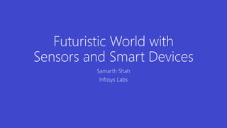 Futuristic World with Sensors and Smart Devices 
Samarth Shah 
Infosys Labs  