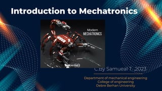 Introduction to Mechatronics
Introduction to Mechatronics
Department of mechanical engineering
College of engineering
Debre Berhan University
C.By Samueal T. ,2023
C.By Samueal T. ,2023
 