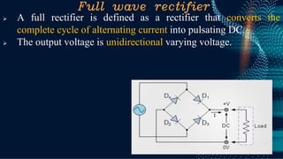 Full wave rectifier
➢ A full rectifier is defined as a rectifier that converts the
complete cycle of alternating current into pulsating DC.
➢ The output voltage is unidirectional varying voltage.
 