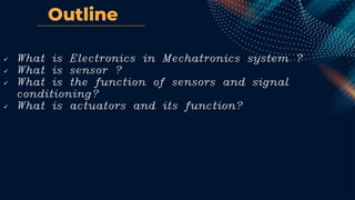 Outline
✓ What is Electronics in Mechatronics system ?
✓ What is sensor ?
✓ What is the function of sensors and signal
conditioning?
✓ What is actuators and its function?
 