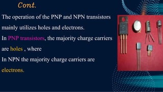 Cont.
The operation of the PNP and NPN transistors
mainly utilizes holes and electrons.
In PNP transistors, the majority charge carriers
are holes , where
In NPN the majority charge carriers are
electrons.
 