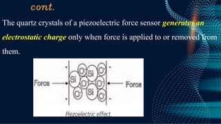 cont.
The quartz crystals of a piezoelectric force sensor generates an
electrostatic charge only when force is applied to or removed from
them.
 